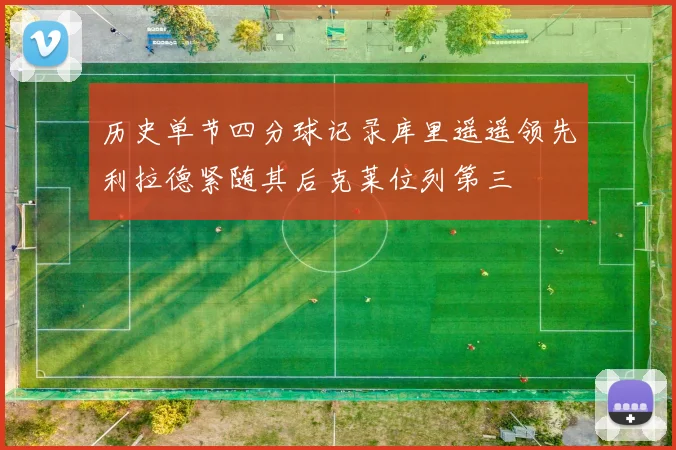历史单节四分球记录库里遥遥领先利拉德紧随其后克莱位列第三