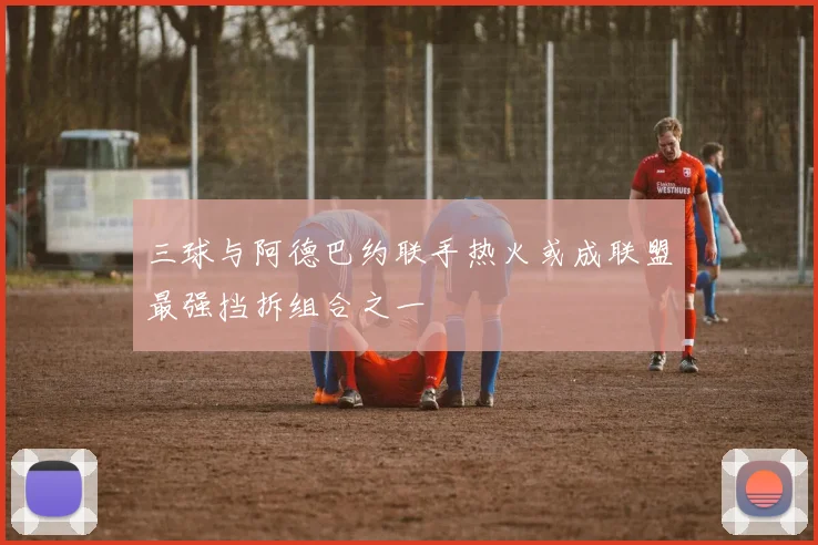 三球与阿德巴约联手热火或成联盟最强挡拆组合之一