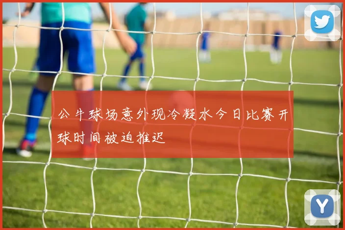 公牛球场意外现冷凝水今日比赛开球时间被迫推迟