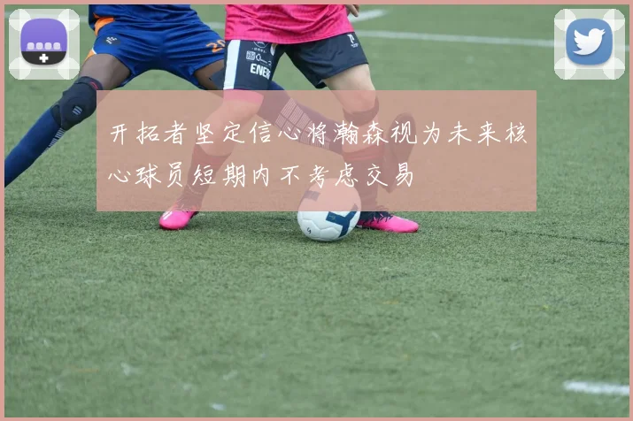 开拓者坚定信心将瀚森视为未来核心球员短期内不考虑交易