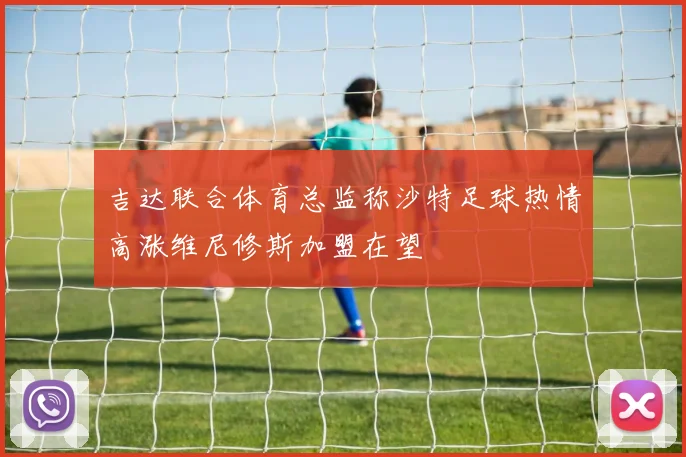 吉达联合体育总监称沙特足球热情高涨维尼修斯加盟在望