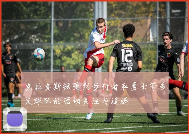 克拉克斯顿受到步行者和勇士等多支球队的密切关注与追逐