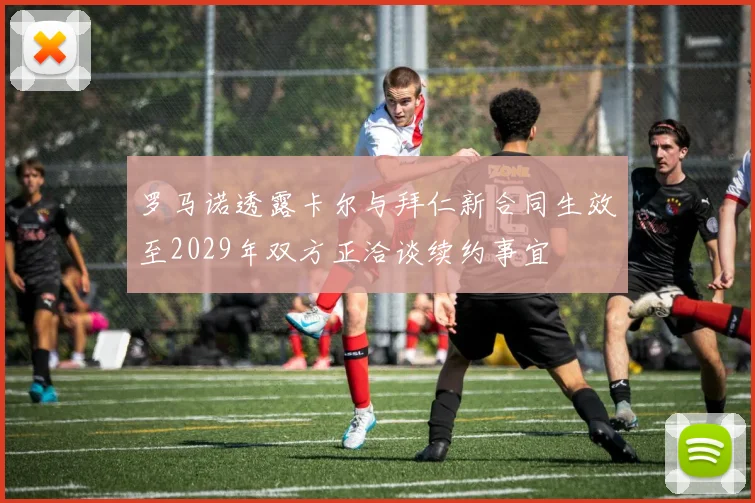 罗马诺透露卡尔与拜仁新合同生效至2029年双方正洽谈续约事宜