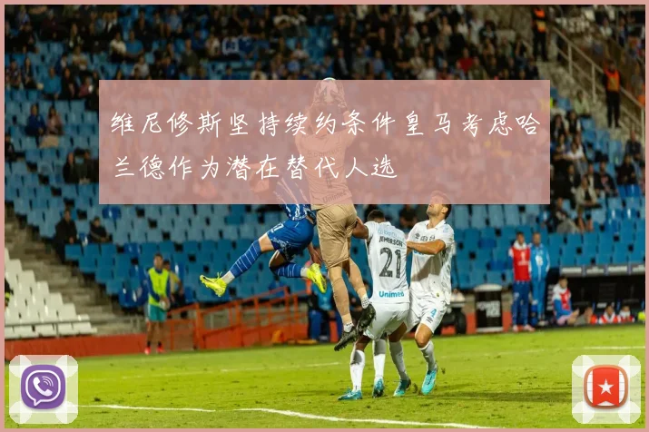 维尼修斯坚持续约条件皇马考虑哈兰德作为潜在替代人选
