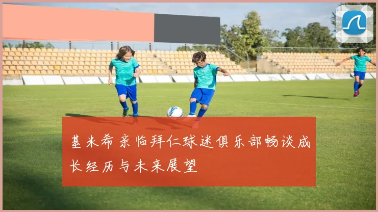 基米希亲临拜仁球迷俱乐部畅谈成长经历与未来展望