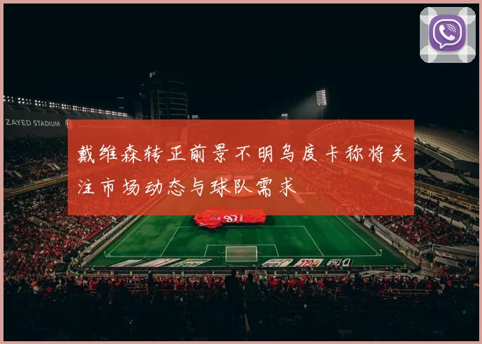 戴维森转正前景不明乌度卡称将关注市场动态与球队需求