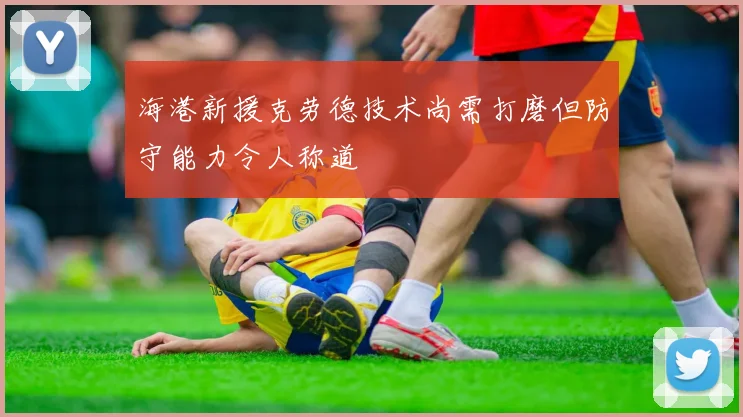海港新援克劳德技术尚需打磨但防守能力令人称道