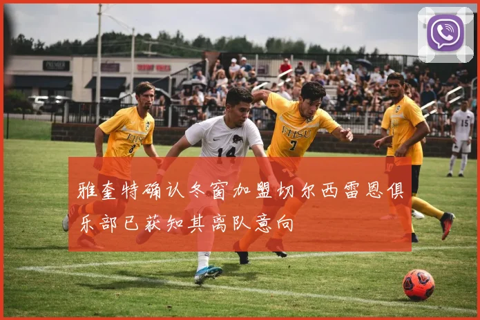 雅奎特确认冬窗加盟切尔西雷恩俱乐部已获知其离队意向