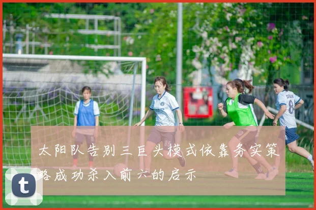 太阳队告别三巨头模式依靠务实策略成功杀入前六的启示