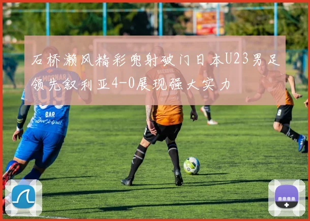 石桥濑风精彩兜射破门日本U23男足领先叙利亚4-0展现强大实力