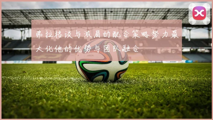 弗拉格谈与浓眉的配合策略努力最大化他的优势与团队融合