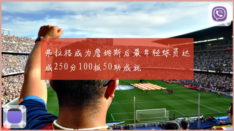 弗拉格成为詹姆斯后最年轻球员达成250分100板50助成就