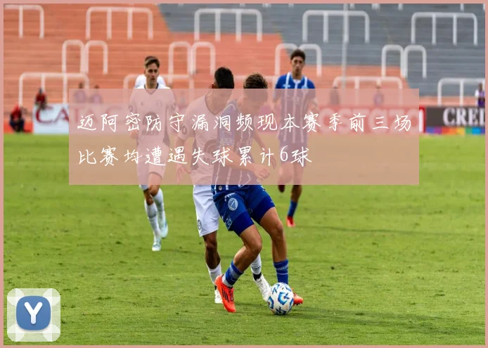 迈阿密防守漏洞频现本赛季前三场比赛均遭遇失球累计6球