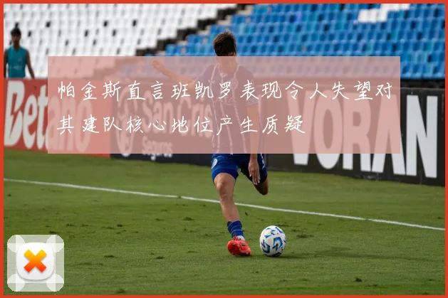 帕金斯直言班凯罗表现令人失望对其建队核心地位产生质疑