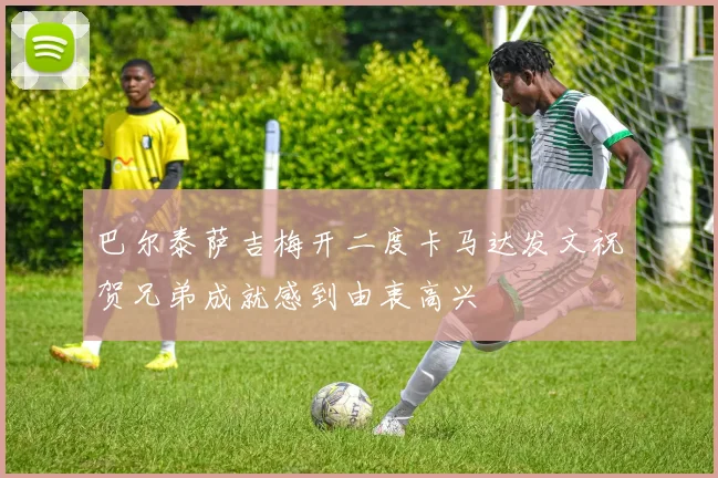 巴尔泰萨吉梅开二度卡马达发文祝贺兄弟成就感到由衷高兴