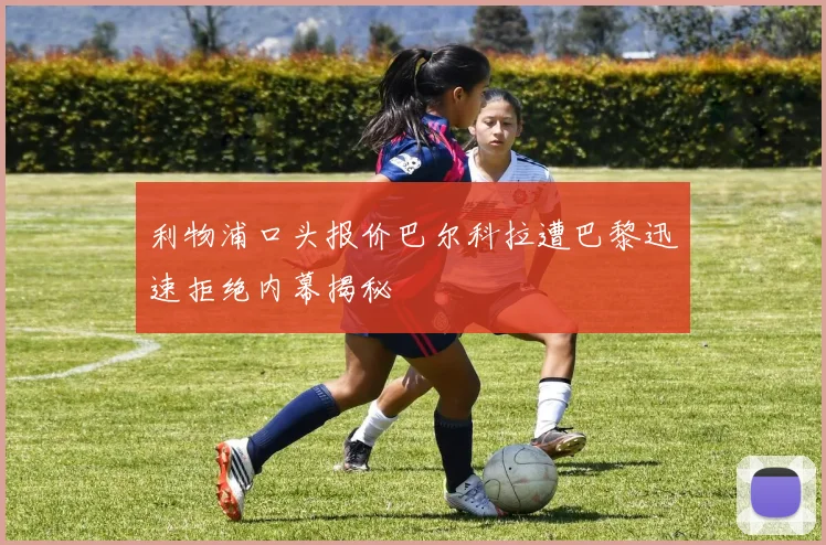 利物浦口头报价巴尔科拉遭巴黎迅速拒绝内幕揭秘