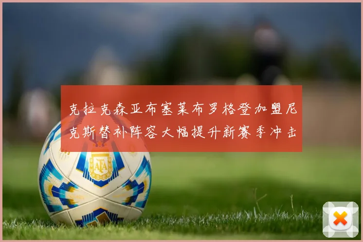 克拉克森亚布塞莱布罗格登加盟尼克斯替补阵容大幅提升新赛季冲击东决目标明确