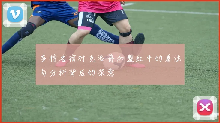 多特名宿对克洛普加盟红牛的看法与分析背后的深意