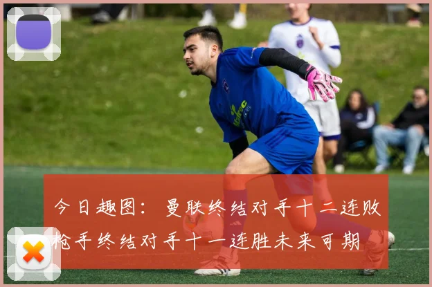 今日趣图：曼联终结对手十二连败枪手终结对手十一连胜未来可期