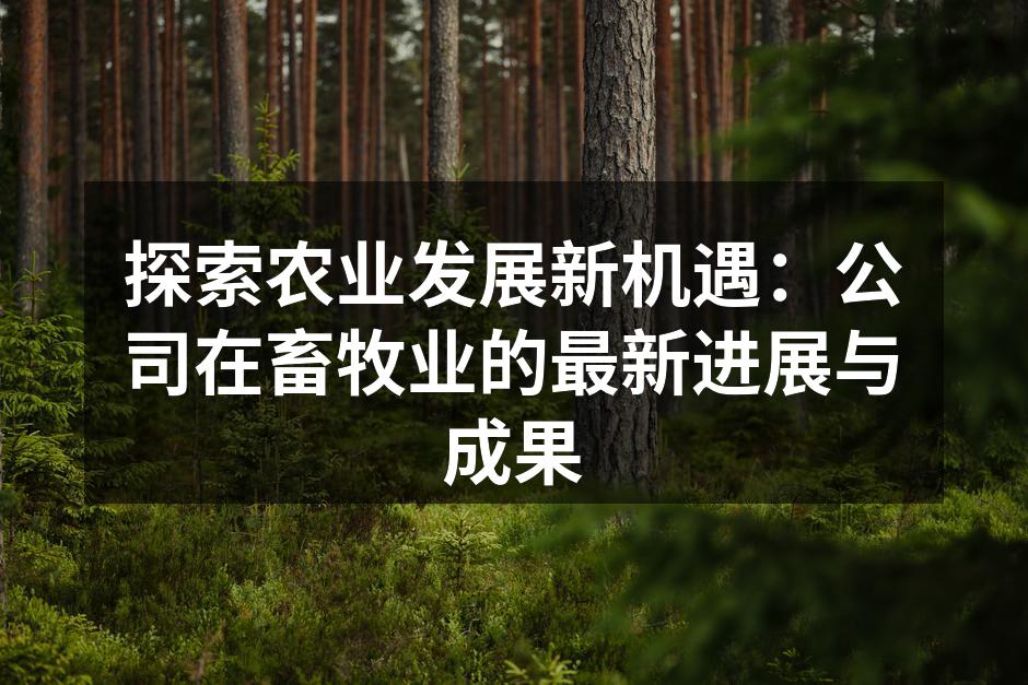 探索农业发展新机遇：公司在畜牧业的最新进展与成果