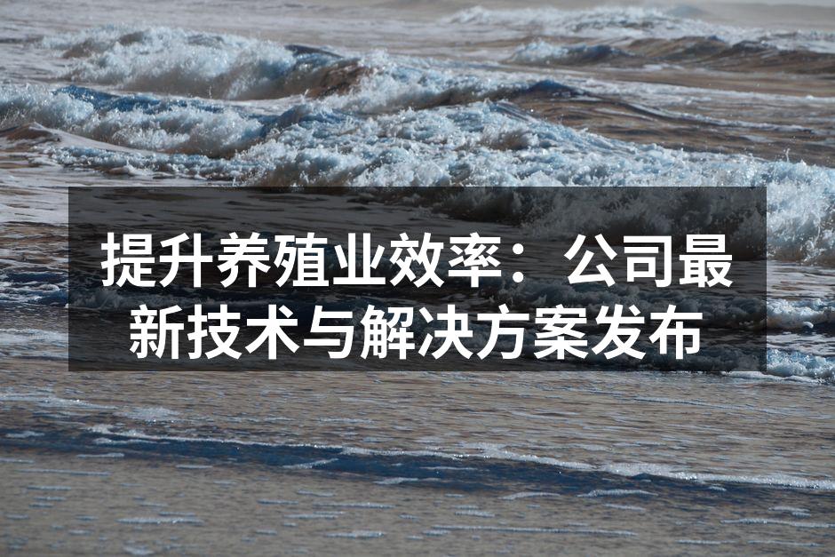 提升养殖业效率：公司最新技术与解决方案发布