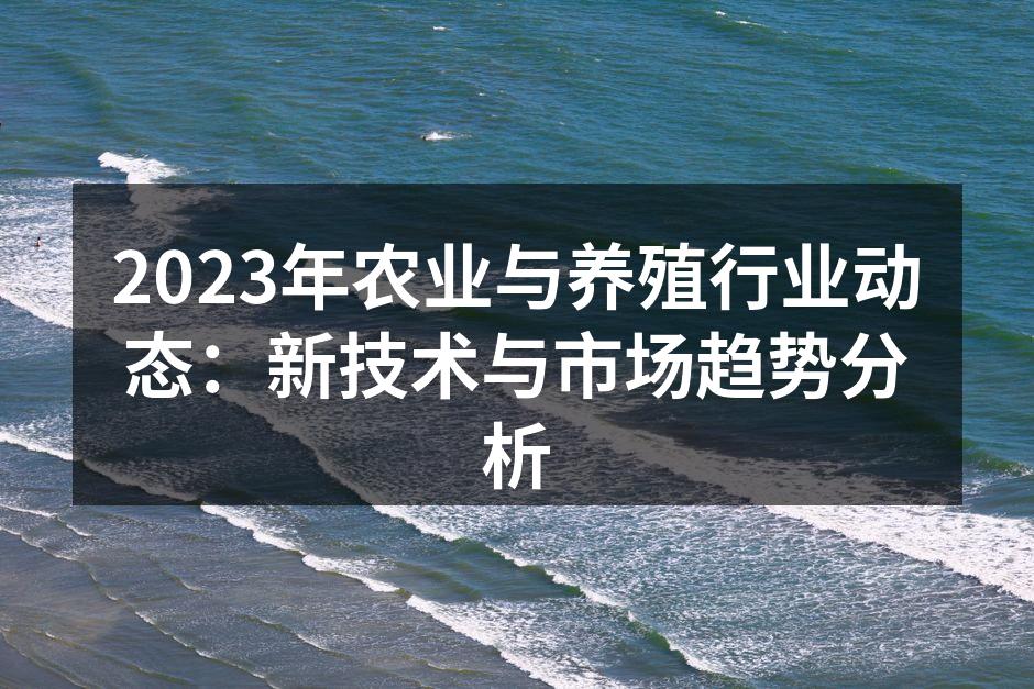 2023年农业与养殖行业动态：新技术与市场趋势分析