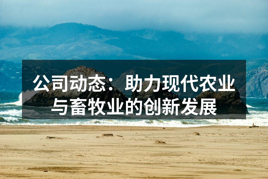公司动态：助力现代农业与畜牧业的创新发展