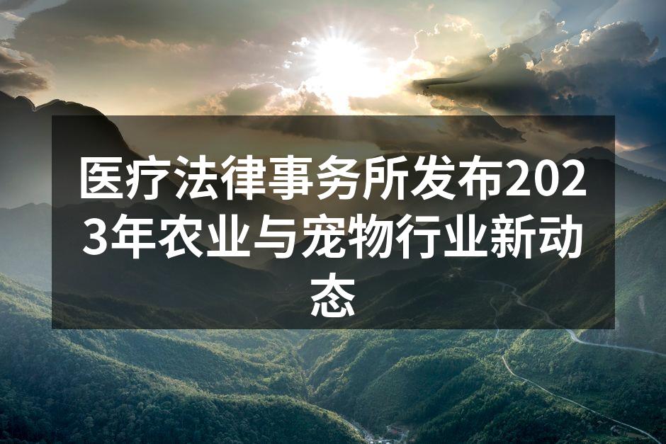 医疗法律事务所发布2023年农业与宠物行业新动态