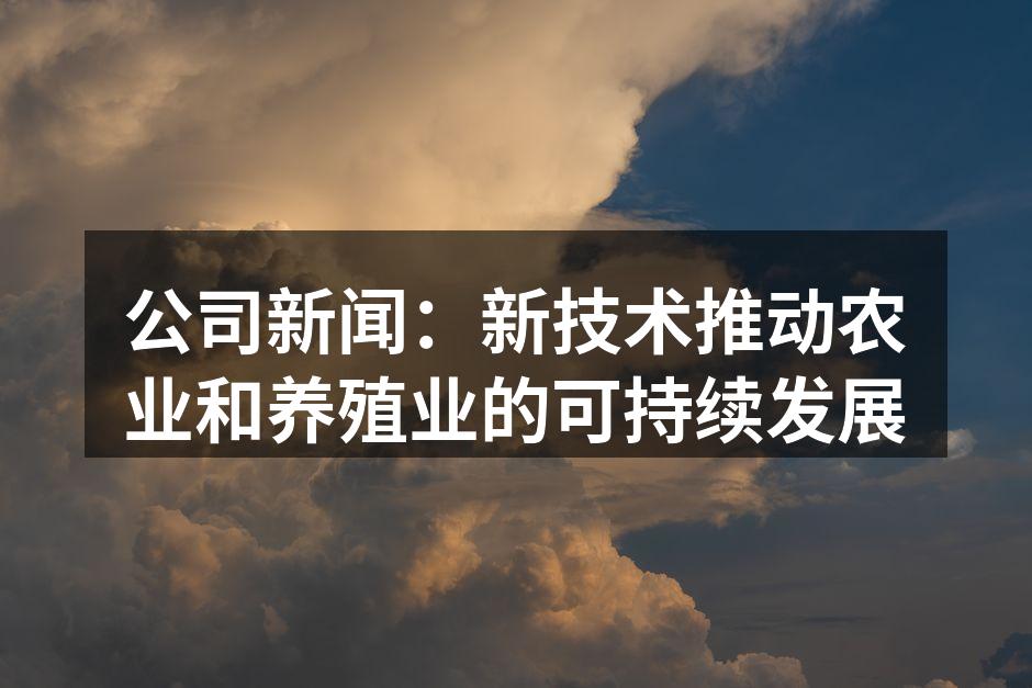 公司新闻：新技术推动农业和养殖业的可持续发展