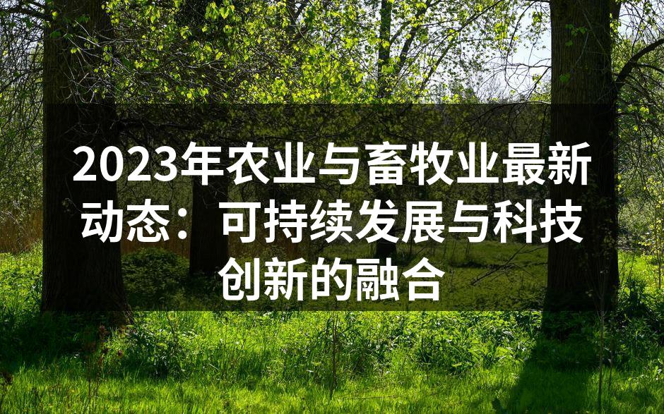 2023年农业与畜牧业最新动态：可持续发展与科技创新的融合